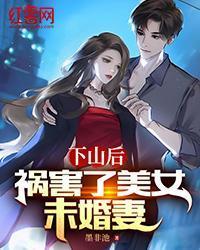 下山后，祸害了美女未婚妻
